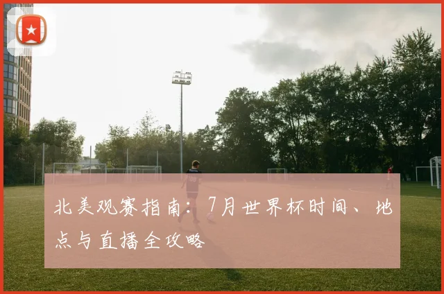 北美观赛指南:7月世界杯时间、地点与直播全攻略