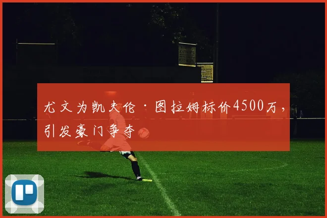 尤文为凯夫伦·图拉姆标价4500万,引发豪门争夺