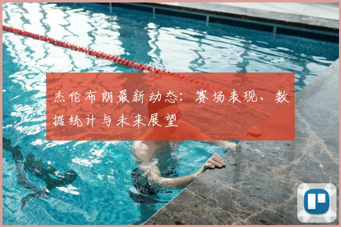 杰伦布朗最新动态:赛场表现、数据统计与未来展望