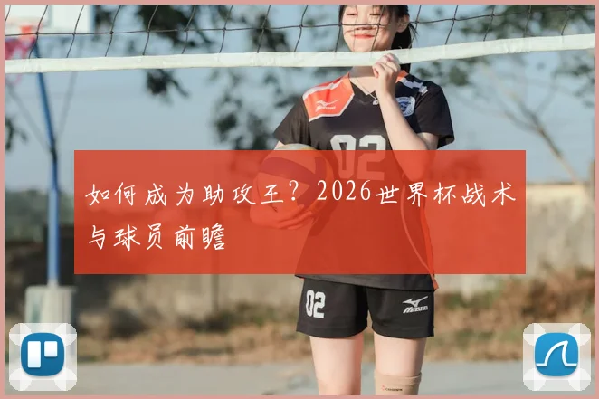 如何成为助攻王?2026世界杯战术与球员前瞻