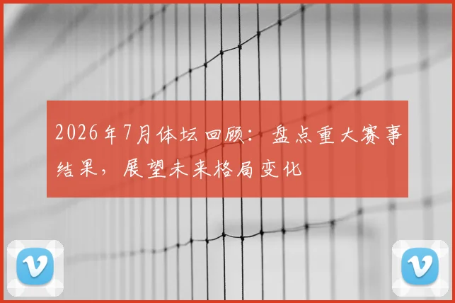 2026年7月体坛回顾:盘点重大赛事结果,展望未来格局变化