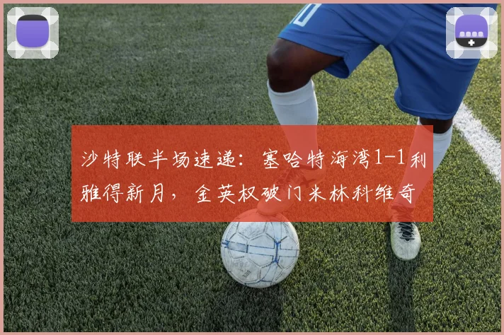沙特联半场速递:塞哈特海湾1-1利雅得新月,金英权破门米林科维奇火速回应