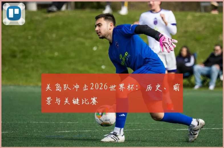 关岛队冲击2026世界杯:历史、前景与关键比赛