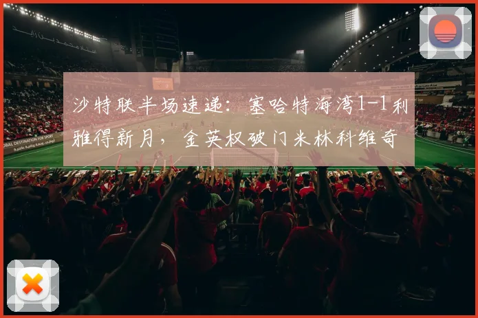 沙特联半场速递:塞哈特海湾1-1利雅得新月,金英权破门米林科维奇火速回应
