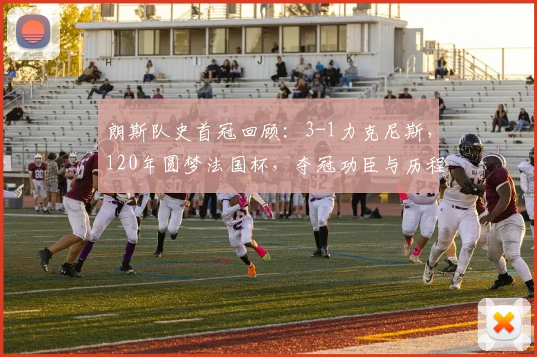 朗斯队史首冠回顾:3-1力克尼斯,120年圆梦法国杯,夺冠功臣与历程全解析