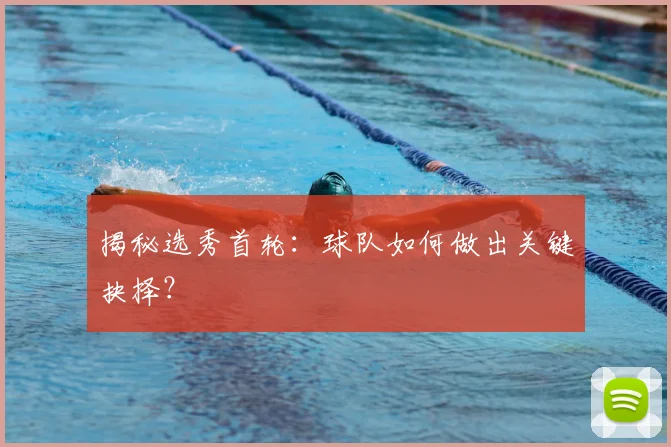 揭秘选秀首轮：球队如何做出关键抉择？
