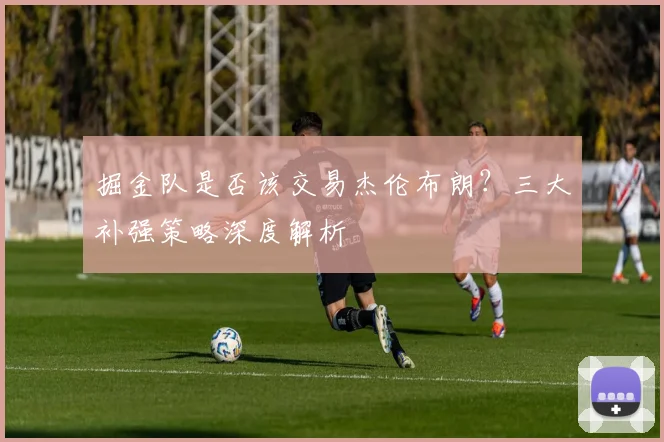 掘金队是否该交易杰伦布朗?三大补强策略深度解析