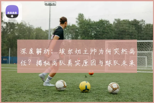 深度解析:埃尔切主帅为何突然离任?揭秘离队真实原因与球队未来影响