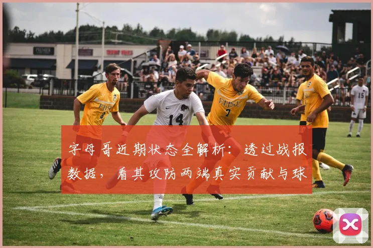 字母哥近期状态全解析:透过战报数据,看其攻防两端真实贡献与球队影响