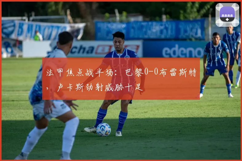 法甲焦点战半场：巴黎0-0布雷斯特，卢卡斯劲射威胁十足