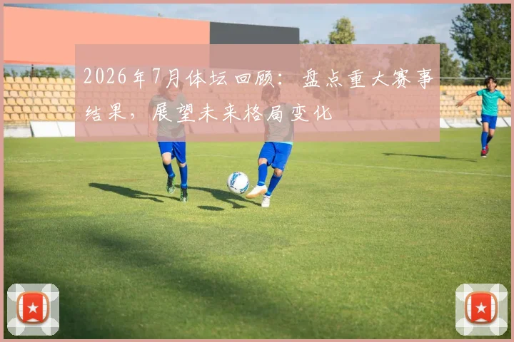 2026年7月体坛回顾:盘点重大赛事结果,展望未来格局变化