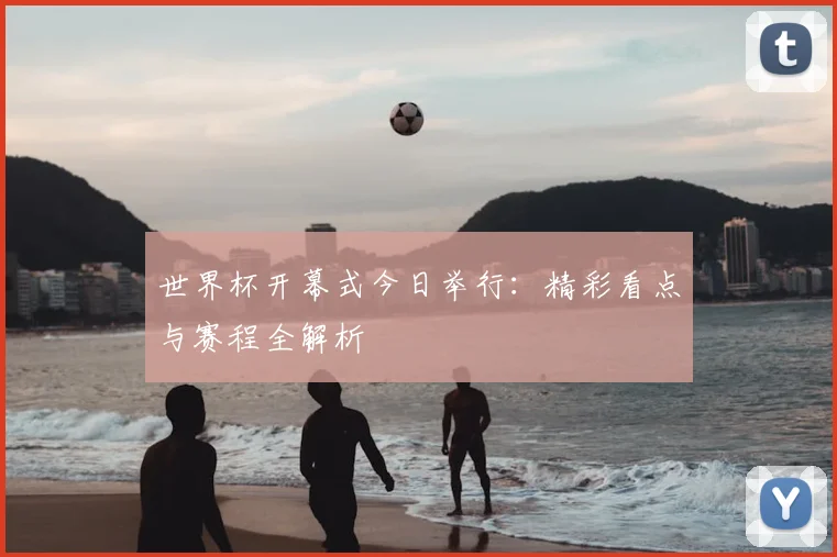 世界杯开幕式今日举行：精彩看点与赛程全解析