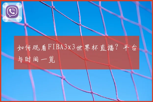如何观看FIBA3x3世界杯直播?平台与时间一览