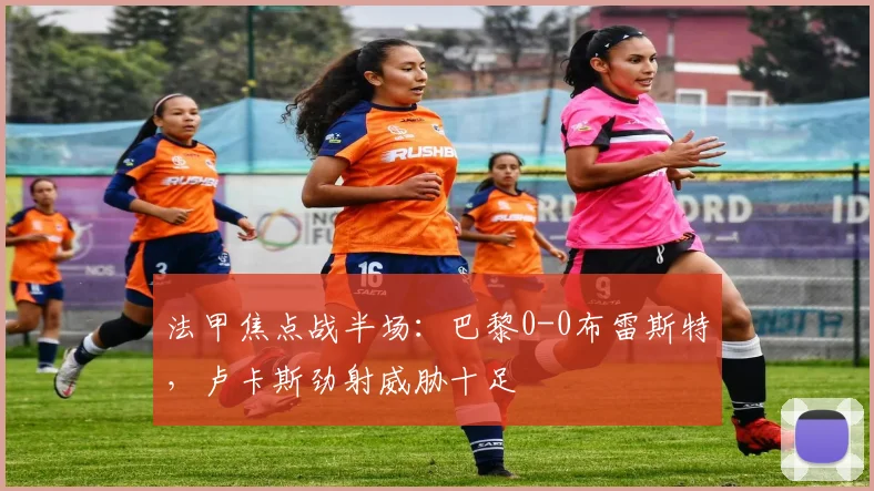 法甲焦点战半场:巴黎0-0布雷斯特,卢卡斯劲射威胁十足