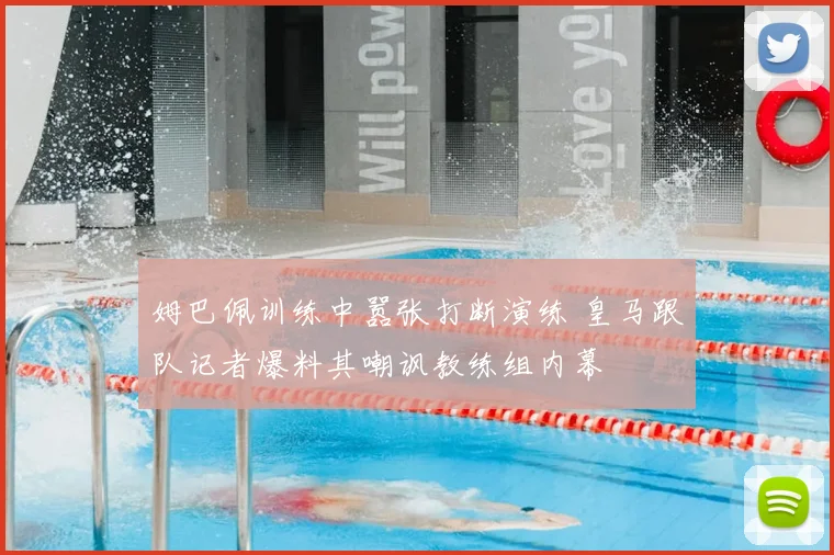 姆巴佩训练中嚣张打断演练 皇马跟队记者爆料其嘲讽教练组内幕