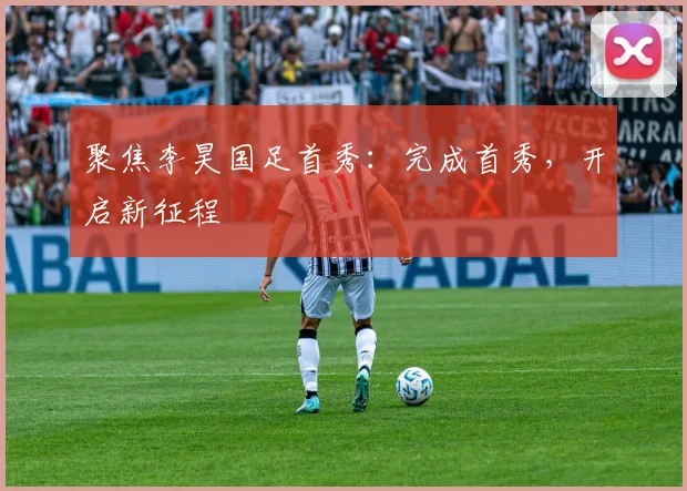 聚焦李昊国足首秀：完成首秀，开启新征程