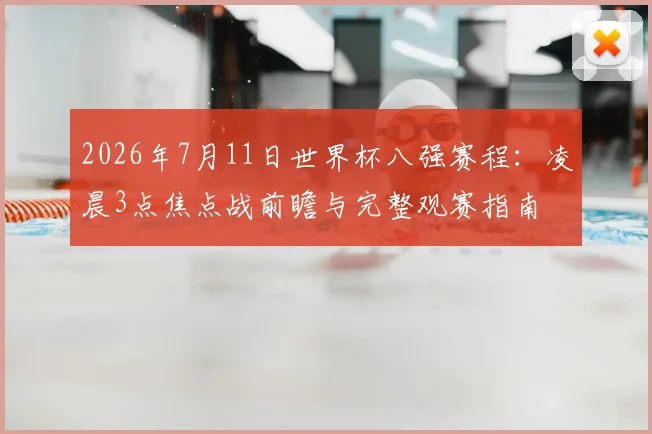 2026年7月11日世界杯八强赛程:凌晨3点焦点战前瞻与完整观赛指南