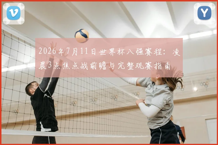 2026年7月11日世界杯八强赛程:凌晨3点焦点战前瞻与完整观赛指南