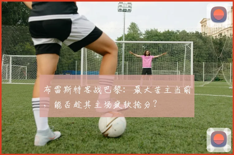布雷斯特客战巴黎：最大苦主当前，能否趁其主场疲软抢分？